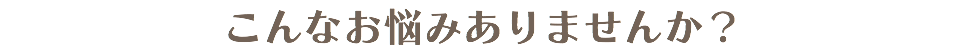 こんなお悩みありませんか？