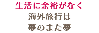 生活に余裕がなく 海外旅行は 夢のまた夢