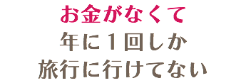お金がなくて 年に１回しか 旅行に行けてない