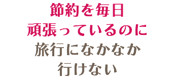 節約を毎日 頑張っているのに 旅行になかなか 行けない