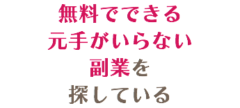 無料でできる 元手がいらない 副業を 探している