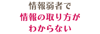 情報弱者で 情報の取り方が わからない